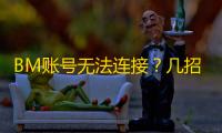 BM账号无法连接？几招教你恢复网络