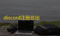 discord注册总出错怎么办